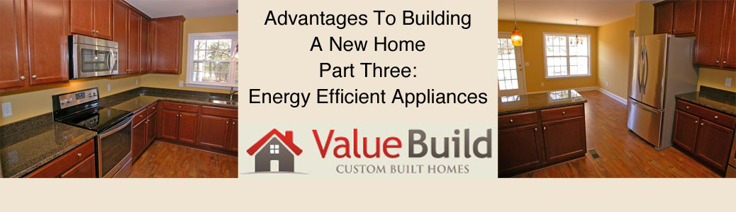 Advantages To Building A New Home (Part Three: New Home Construction Utilizes Energy Efficient Appliances)
